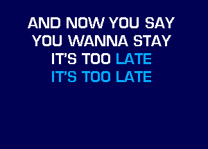 AND NOW YOU SAY
YOU WANNA STAY
IT'S TOO LATE

IT'S TOO LATE