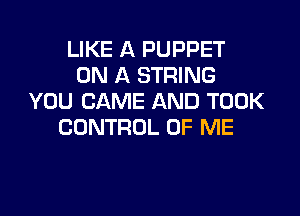 LIKE A PUPPET
ON A STRING
YOU CAME AND TOOK

CONTROL OF ME