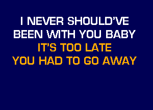 I NEVER SHOULD'VE
BEEN WITH YOU BABY
ITS TOO LATE
YOU HAD TO GO AWAY