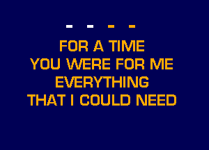 FOR A TIME
YOU WERE FOR ME
EVERYTHING
THAT I COULD NEED