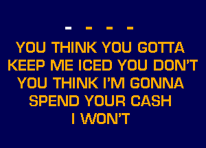 YOU THINK YOU GOTTA
KEEP ME ICED YOU DON'T
YOU THINK I'M GONNA
SPEND YOUR CASH
I WON'T