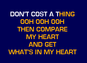 DON'T COST A THING
00H 00H 00H
THEN COMPARE
MY HEART
AND GET
WHATS IN MY HEART