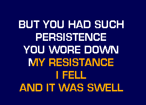 BUT YOU HAD SUCH
PERSISTENCE
YOU WORE DOWN
MY RESISTANCE
I FELL
AND IT WAS SWELL