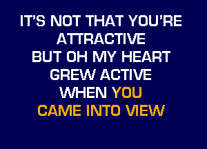 ITS NOT THAT YOU'RE
ATTRACTIVE
BUT OH MY HEART
GREW ACTIVE
WHEN YOU
CAME INTO VIEW