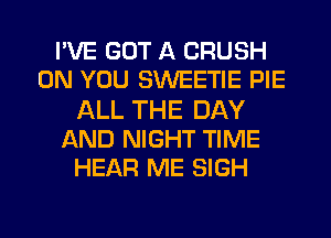 I'VE GOT A CRUSH
ON YOU SWEETIE PIE
ALL THE DAY
AND NIGHT TIME
HEAR ME SIGH