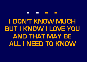 I DON'T KNOW MUCH
BUT I KNOWI LOVE YOU
AND THAT MAY BE
ALL I NEED TO KNOW