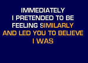 IMMEDIATELY
I PRETENDED TO BE
FEELING SIMILARLY
AND LED YOU TO BELIEVE

I WAS