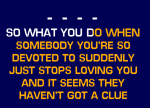 30 MAT YOU DO WHEN
SOMEBODY YOU'RE 50
DEVOTED T0 SUDDENLY
JUST STOPS LOVING YOU
AND IT SEEMS THEY
HAVEN'T GOT A CLUE