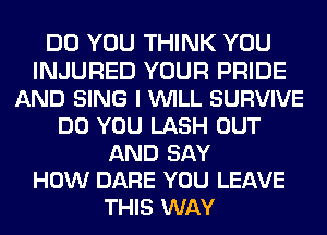 DO YOU THINK YOU
INJURED YOUR PRIDE
AND SING I VUILL SURVIVE
DO YOU LASH OUT
AND SAY
HOW DARE YOU LEAVE
THIS WAY