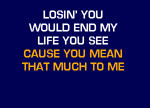 LUSIM YOU
WOULD END MY
LIFE YOU SEE
CAUSE YOU MEAN
THAT MUCH TO ME