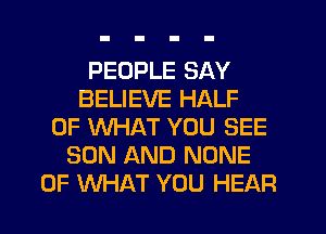 PEOPLE SAY
BELIEVE HALF
OF WHAT YOU SEE
SON AND NONE
OF WHAT YOU HEAR