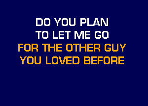DO YOU PLAN

TO LET ME GO
FOR THE OTHER GUY
YOU LOVED BEFORE