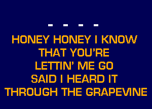 HONEY HONEY I KNOW
THAT YOU'RE
LETI'IN' ME GO

SAID I HEARD IT
THROUGH THE GRAPEVINE