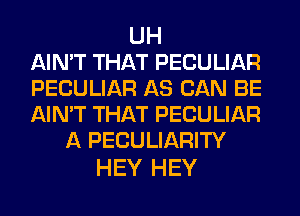 UH
AIN'T THAT PECULIAR
PECULIAR AS CAN BE
AIN'T THAT PECULIAR
A PECULIARITY

HEY HEY