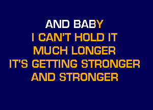 AND BABY
I CAN'T HOLD IT
MUCH LONGER
ITS GETTING STRONGER
AND STRONGER