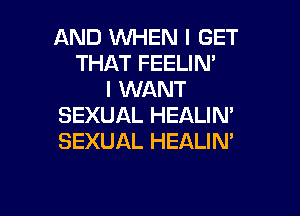 AND WHEN I GET
THAT FEELIM
I WANT

SEXUAL HEALIN'
SEXUAL HEALIM