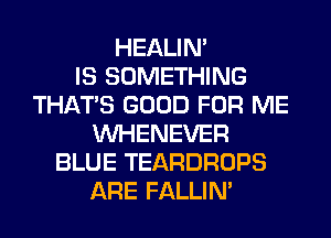 HEALIN'

IS SOMETHING
THAT'S GOOD FOR ME
VVHENEVER
BLUE TEARDROPS
ARE FALLIM
