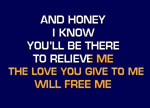 AND HONEY
I KNOW
YOU'LL BE THERE

T0 RELIEVE ME
THE LOVE YOU GIVE TO ME

WILL FREE ME