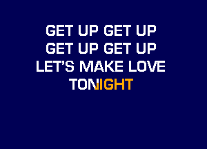 GET UP GET UP
GET UP GET UP
LET'S MAKE LOVE

TONIGHT