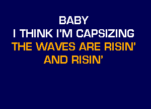 BABY
I THINK I'M CAPSIZING
THE WAVES ARE RISIM
AND RISIM