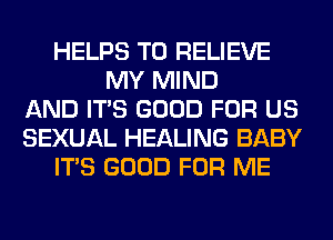 HELPS T0 RELIEVE
MY MIND
AND ITS GOOD FOR US
SEXUAL HEALING BABY
ITS GOOD FOR ME
