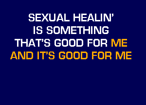 SEXUAL HEALIN'
IS SOMETHING
THAT'S GOOD FOR ME
AND ITS GOOD FOR ME