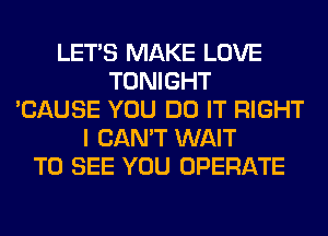 LET'S MAKE LOVE
TONIGHT
'CAUSE YOU DO IT RIGHT
I CAN'T WAIT
TO SEE YOU OPERATE