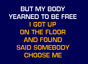 BUT MY BODY
YEARNED TO BE FREE
I GOT UP
ON THE FLOOR
AND FOUND
SAID SOMEBODY
CHOOSE ME