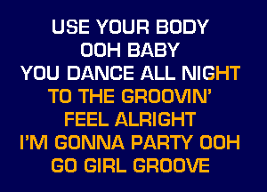 USE YOUR BODY
00H BABY
YOU DANCE ALL NIGHT
TO THE GROOVIN'
FEEL ALRIGHT
I'M GONNA PARTY 00H
GO GIRL GROOVE