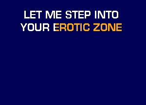 LET ME STEP INTO
YOUR EROTIC ZONE