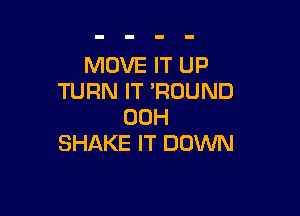 MOVE IT UP
TURN IT 'RDUND

00H
SHAKE IT DOWN