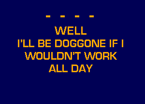 WELL
I'LL BE DOGGONE IF I

WOULDN'T WORK
ALL DAY