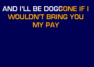 AND I'LL BE DOGGONE IF I
WOULDN'T BRING YOU
MY PAY