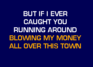 BUT IF I EVER
CAUGHT YOU
RUNNING AROUND
BLOINING MY MONEY
ALL OVER THIS TOWN