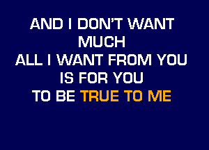 AND I DON'T WANT
MUCH
ALL I WANT FROM YOU
IS FOR YOU
TO BE TRUE TO ME