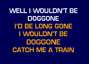 UVELLIUVOULDRFTBE
DOGGONE
I'D BE LONG GONE
IUVOULDRFTBE

DOGGONE
CATCH ME A TRAIN