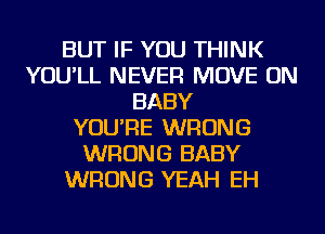 BUT IF YOU THINK
YOU'LL NEVER MOVE ON
BABY
YOU'RE WRONG
WRONG BABY
WRONG YEAH EH