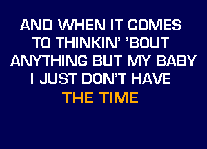 AND WHEN IT COMES
TO THINKIM 'BOUT
ANYTHING BUT MY BABY
I JUST DON'T HAVE

THE TIME