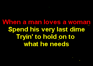 When a man loves a woman
Spend his very last dime

Tryin' to hold .on to
what he needs