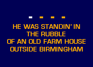 HE WAS STANDIN' IN
THE RUBBLE
OF AN OLD FARM HOUSE

OUTSIDE BIRMINGHAM