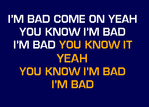 I'M BAD COME ON YEAH
YOU KNOW I'M BAD
I'M BAD YOU KNOW IT

YEAH
YOU KNOW PM BAD
PM BAD