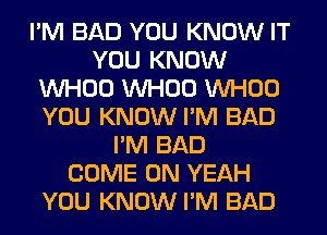 I'M BAD YOU KNOW IT
YOU KNOW
VVHOO VVHOO VVHOO
YOU KNOW I'M BAD
I'M BAD
COME ON YEAH
YOU KNOW I'M BAD