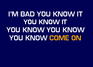 PM BAD YOU KNOW IT
YOU KNOW IT

YOU KNOW YOU KNOW
YOU KNOW COME ON