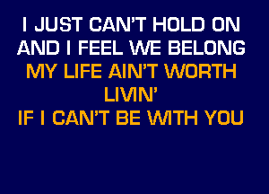 I JUST CAN'T HOLD ON
AND I FEEL WE BELONG
MY LIFE AIN'T WORTH
LIVIN'

IF I CAN'T BE INITH YOU