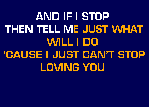 AND IF I STOP
THEN TELL ME JUST VUHAT

WILL I DO
'CAUSE I JUST CAN'T STOP
LOVING YOU