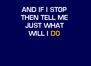 AND IF I STOP
THEN TELL ME
JUST WHAT

WILL I DO