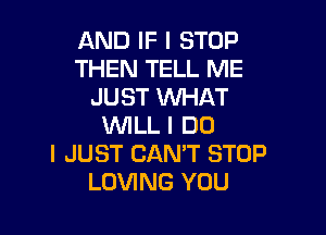 AND IF I STOP
THEN TELL ME
JUST WHAT

VUILL I DO
I JUST CAN'T STOP
LOVING YOU