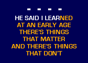 HE SAID I LEARNED
AT AN EARLY AGE
THERE'S THINGS
THAT MATTER
AND THERE'S THINGS

THAT DON'T l