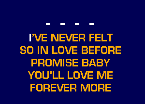 I'VE NEVER FELT
30 IN LOVE BEFORE
PROMISE BABY
YOU'LL LOVE ME
FOREVER MORE