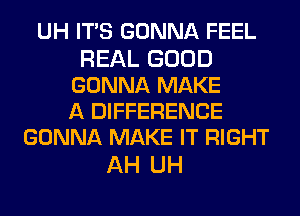 UH ITS GONNA FEEL

REAL GOOD
GONNA MAKE
A DIFFERENCE
GONNA MAKE IT RIGHT

AH UH